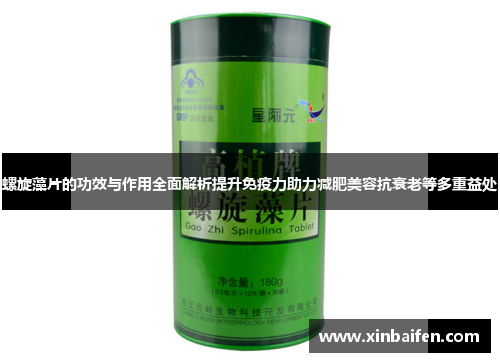 螺旋藻片的功效与作用全面解析提升免疫力助力减肥美容抗衰老等多重益处