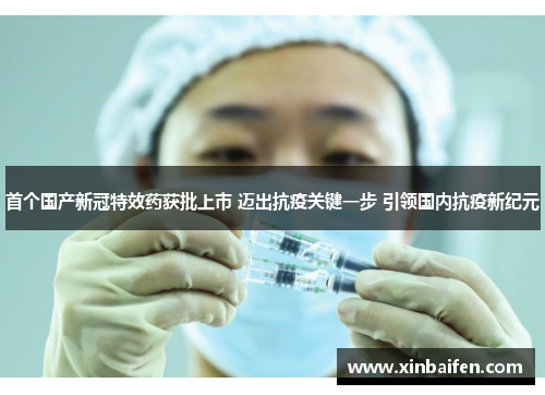 首个国产新冠特效药获批上市 迈出抗疫关键一步 引领国内抗疫新纪元
